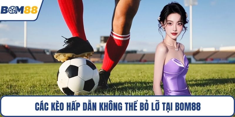 Các kèo hấp dẫn không thể bỏ lỡ tại Bom88