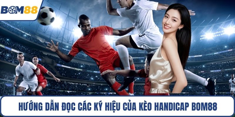 Hướng dẫn đọc các ký hiệu của kèo handicap Bom88