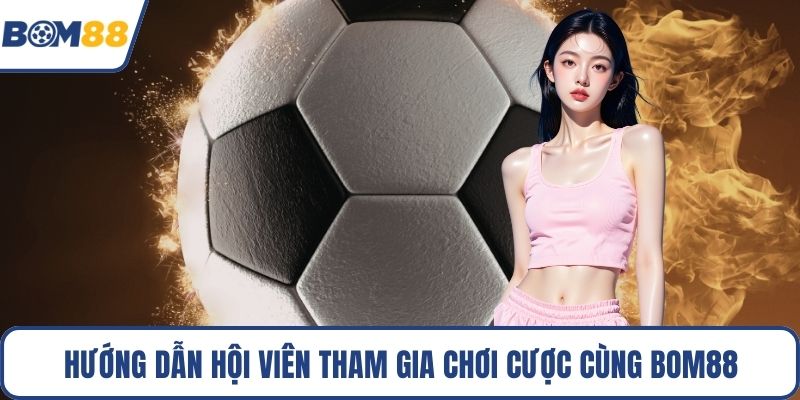 Hướng dẫn hội viên tham gia chơi cược cùng Bom88