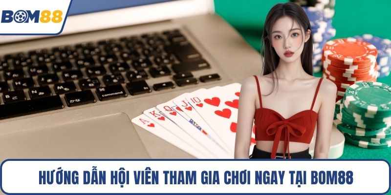 Hướng dẫn hội viên tham gia chơi ngay tại Bom88