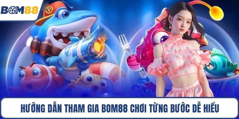 Hướng dẫn tham gia Bom88 chơi từng bước dễ hiểu