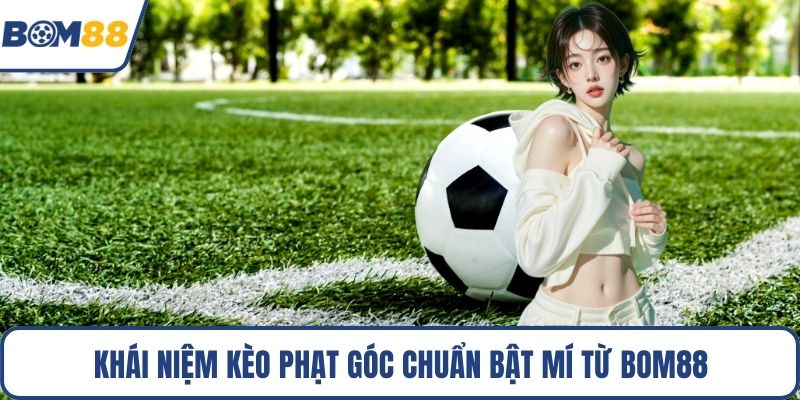Khái niệm kèo phạt góc chuẩn bật mí từ Bom88