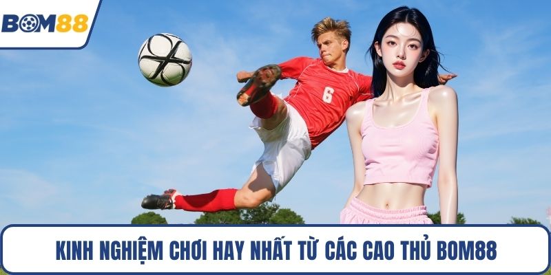 Kinh nghiệm chơi hay nhất từ các cao thủ Bom88