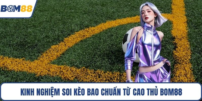 Kinh nghiệm soi kèo bao chuẩn từ cao thủ Bom88