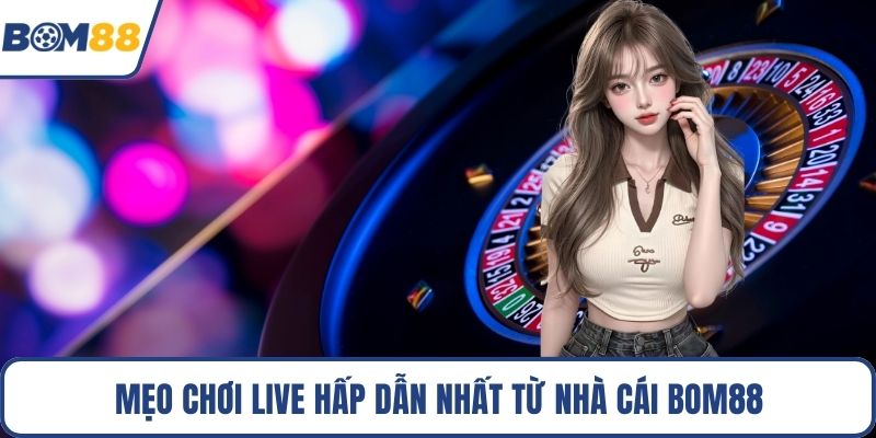 Mẹo chơi live hấp dẫn nhất từ nhà cái Bom88