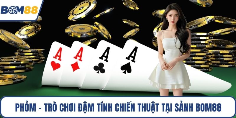 Phỏm - Trò chơi đậm tính chiến thuật tại sảnh Bom88