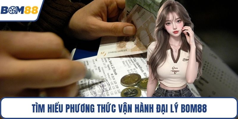 Tìm hiểu phương thức vận hành đại lý Bom88 